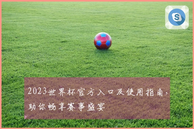 2023世界杯官方入口及使用指南，助你畅享赛事盛宴