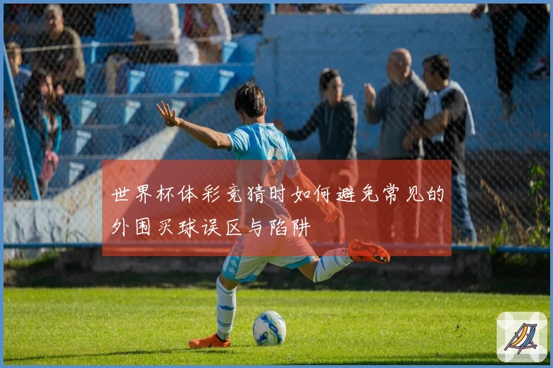世界杯体彩竞猜时如何避免常见的外围买球误区与陷阱