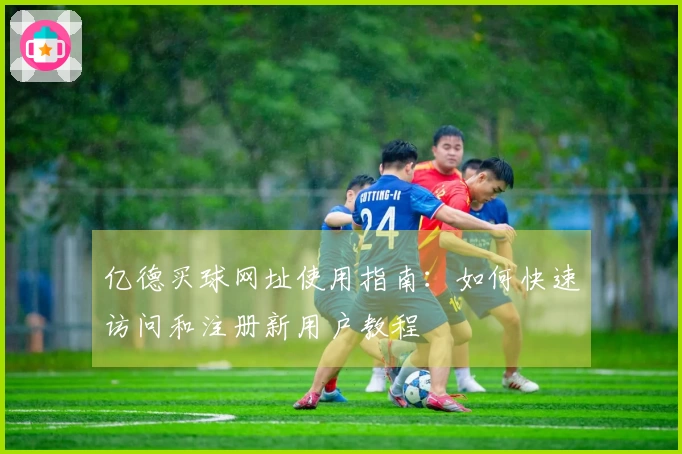 亿德买球网址使用指南：如何快速访问和注册新用户教程