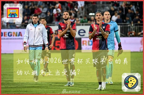 如何辨别2026世界杯买球平台的真伪以避免上当受骗？
