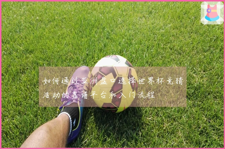 如何通过亚洲盘口选择世界杯竞猜活动的靠谱平台和入门流程