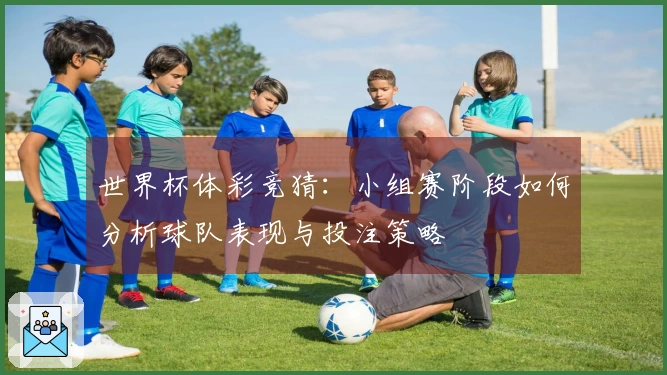 世界杯体彩竞猜：小组赛阶段如何分析球队表现与投注策略