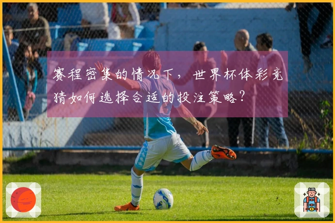 赛程密集的情况下，世界杯体彩竞猜如何选择合适的投注策略？