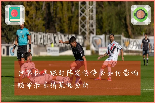 世界杯买球时阵容伤停会如何影响赔率和竞猜策略分析