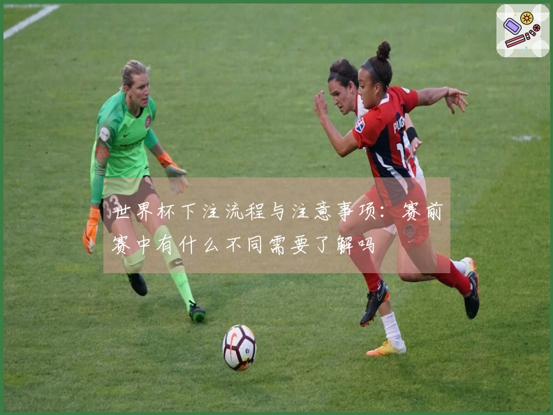 世界杯下注流程与注意事项：赛前赛中有什么不同需要了解吗
