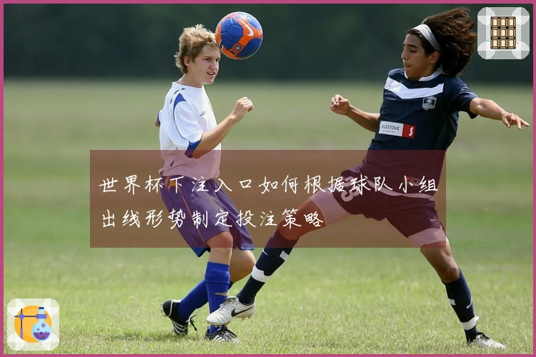 世界杯下注入口如何根据球队小组出线形势制定投注策略
