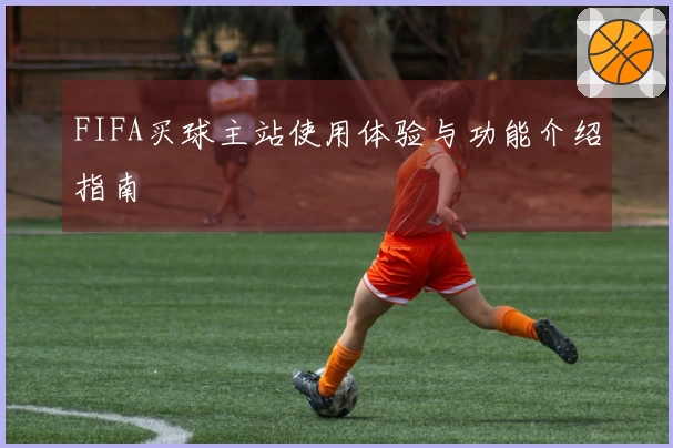 FIFA买球主站使用体验与功能介绍指南