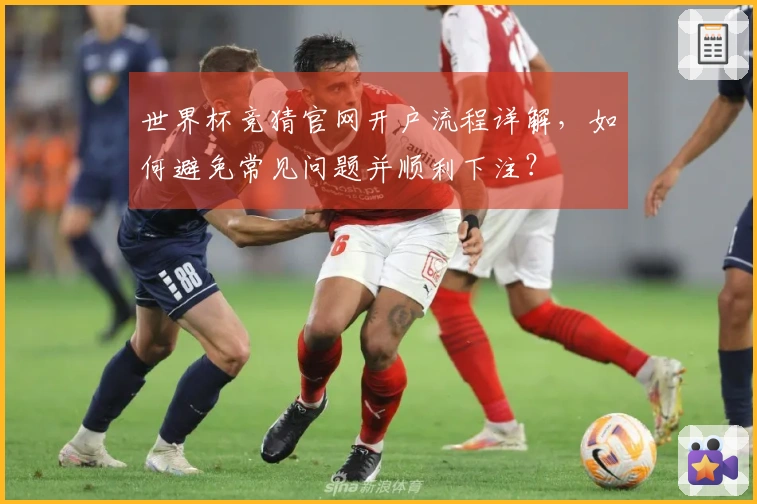 世界杯竞猜官网开户流程详解，如何避免常见问题并顺利下注？