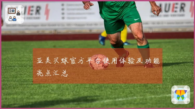 亚美买球官方平台使用体验及功能亮点汇总