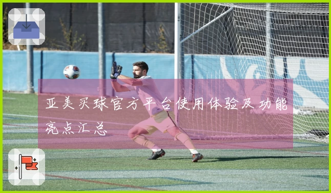 亚美买球官方平台使用体验及功能亮点汇总