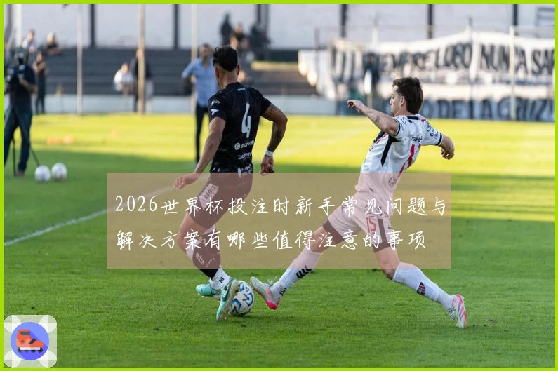 2026世界杯投注时新手常见问题与解决方案有哪些值得注意的事项