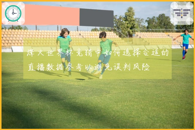 烽火世界杯竞猜中如何选择合适的直播数据参考以避免误判风险