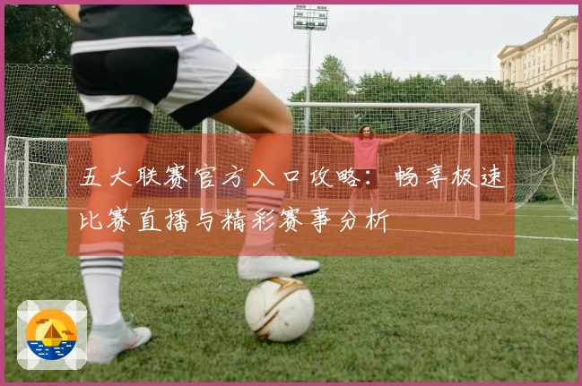 五大联赛官方入口攻略：畅享极速比赛直播与精彩赛事分析