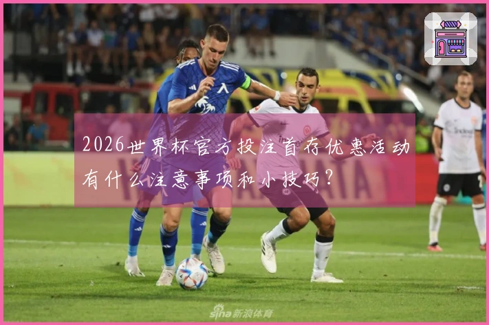 2026世界杯官方投注首存优惠活动有什么注意事项和小技巧？