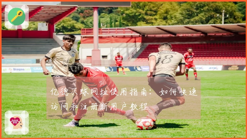 亿德买球网址使用指南：如何快速访问和注册新用户教程