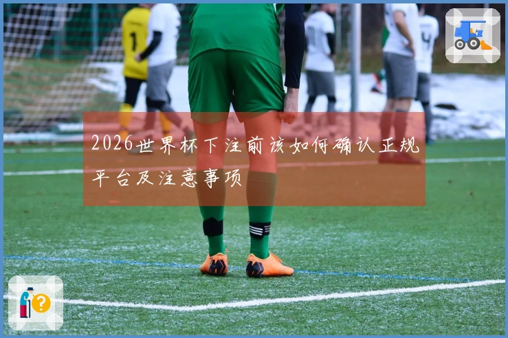 2026世界杯下注前该如何确认正规平台及注意事项