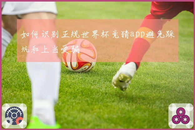 如何识别正规世界杯竞猜app避免踩坑和上当受骗