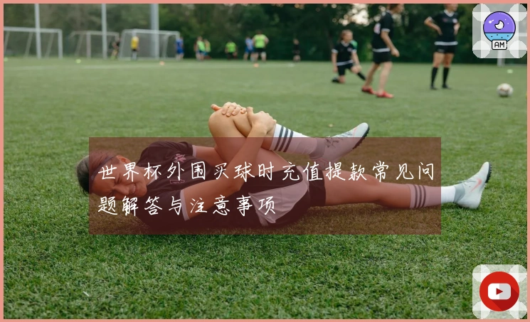 世界杯外围买球时充值提款常见问题解答与注意事项