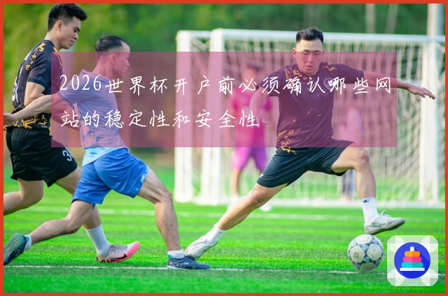 2026世界杯开户前必须确认哪些网站的稳定性和安全性