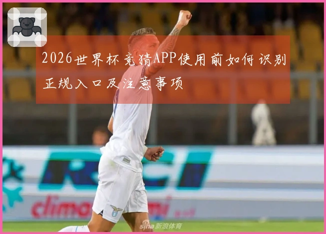 2026世界杯竞猜APP使用前如何识别正规入口及注意事项