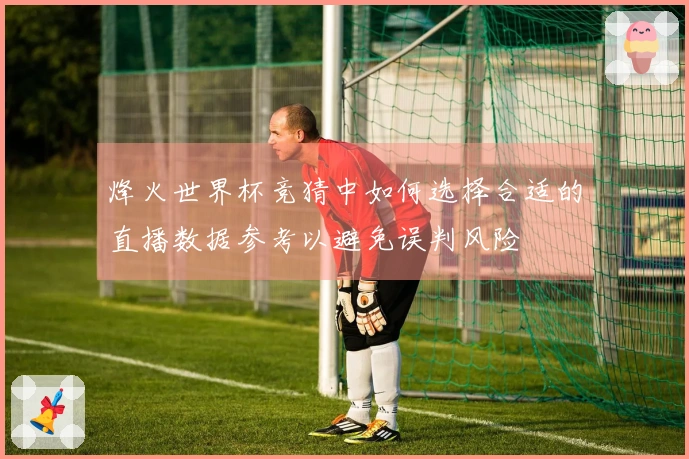 烽火世界杯竞猜中如何选择合适的直播数据参考以避免误判风险