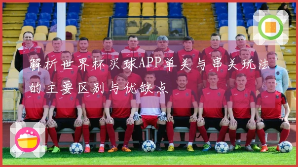解析世界杯买球APP单关与串关玩法的主要区别与优缺点