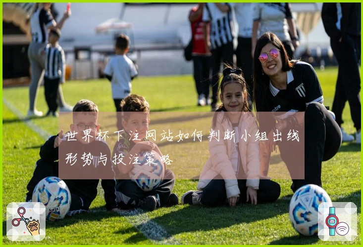 世界杯下注网站如何判断小组出线形势与投注策略