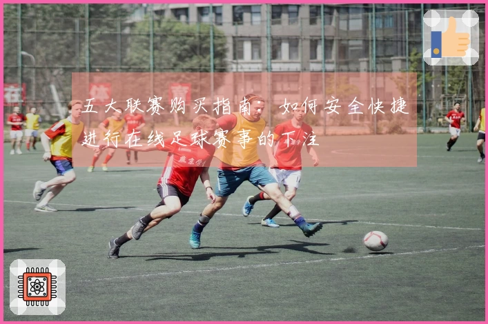 五大联赛购买指南:如何安全快捷进行在线足球赛事的下注