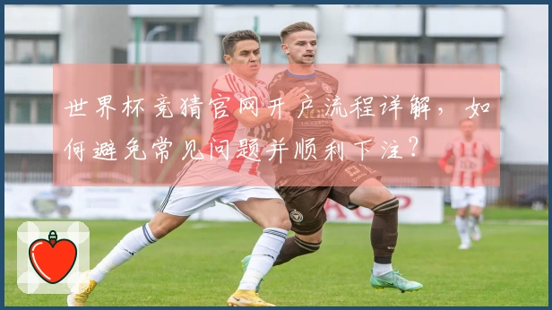 世界杯竞猜官网开户流程详解，如何避免常见问题并顺利下注？