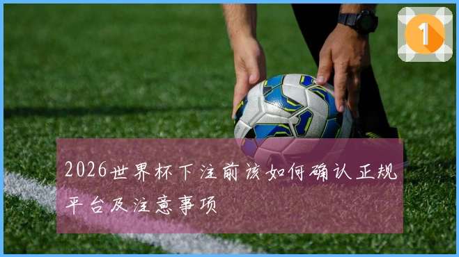 2026世界杯下注前该如何确认正规平台及注意事项
