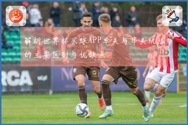 解析世界杯买球APP单关与串关玩法的主要区别与优缺点
