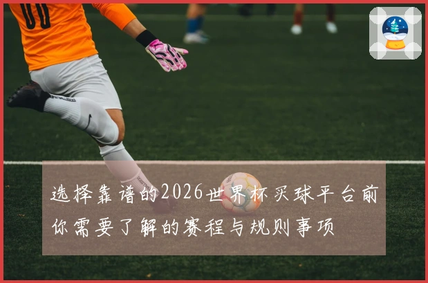 选择靠谱的2026世界杯买球平台前你需要了解的赛程与规则事项