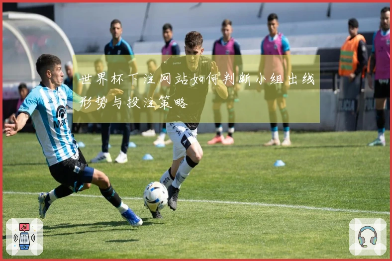 世界杯下注网站如何判断小组出线形势与投注策略