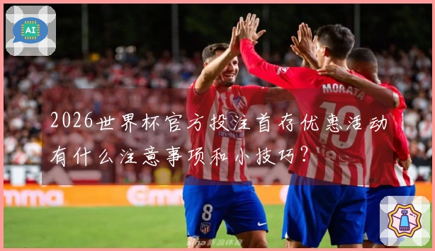 2026世界杯官方投注首存优惠活动有什么注意事项和小技巧？