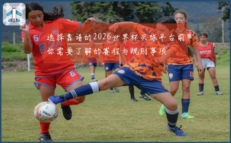 选择靠谱的2026世界杯买球平台前你需要了解的赛程与规则事项