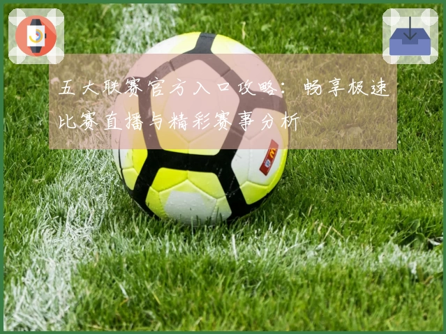 五大联赛官方入口攻略：畅享极速比赛直播与精彩赛事分析