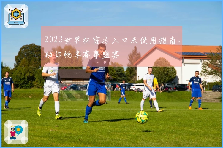 2023世界杯官方入口及使用指南,助你畅享赛事盛宴