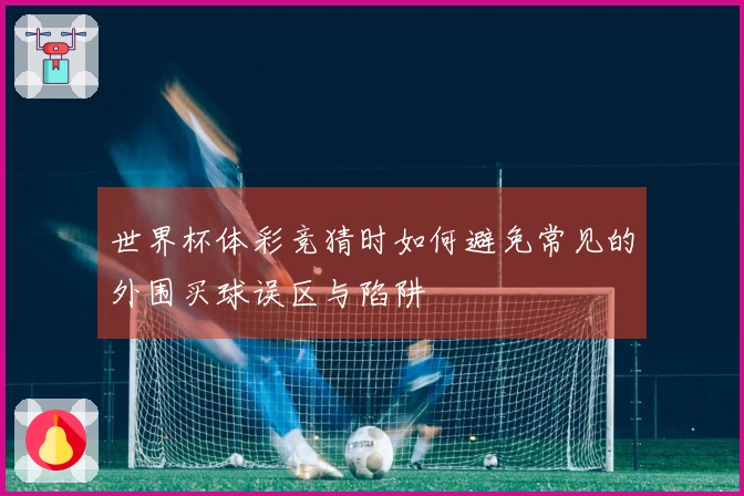世界杯体彩竞猜时如何避免常见的外围买球误区与陷阱
