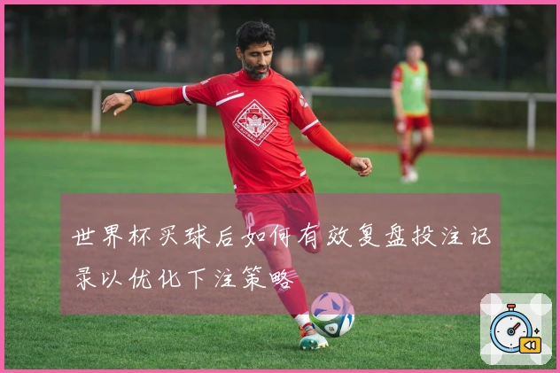 世界杯买球后如何有效复盘投注记录以优化下注策略