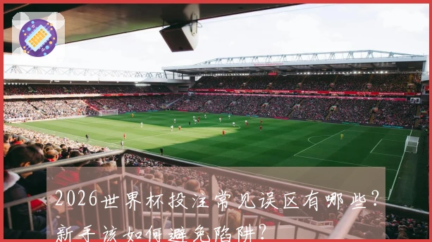 2026世界杯投注常见误区有哪些？新手该如何避免陷阱？