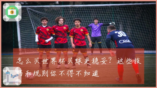 怎么买世界杯买球更稳妥？这些技巧和规则你不得不知道