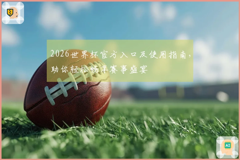 2026世界杯官方入口及使用指南，助你轻松畅享赛事盛宴